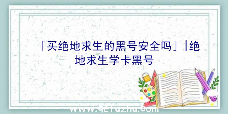 「买绝地求生的黑号安全吗」|绝地求生学卡黑号